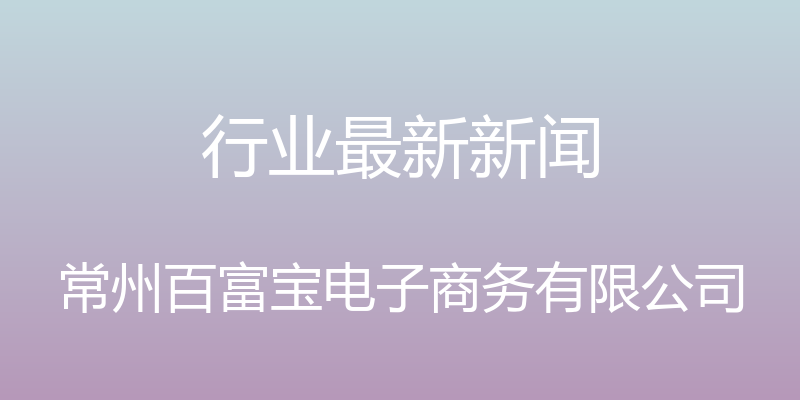 行业最新新闻 - 常州百富宝电子商务有限公司